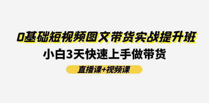 0基础短视频图文带货实战提升班,小白3天快速上手做带货(直播课+视频课)-星火爱财