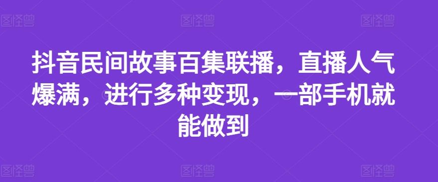 抖音民间故事百集联播,直播人气爆满,进行多种变现,一部手机就能做到【揭秘】-星火爱财