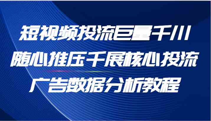 短视频投流巨量千川随心推压千展核心投流广告数据分析教程(65节)-星火爱财