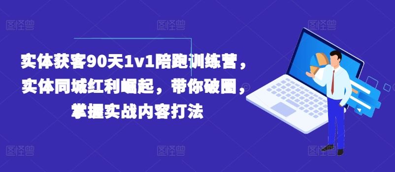 实体获客90天1v1陪跑训练营,实体同城红利崛起,带你破圈,掌握实战内容打法-星火爱财