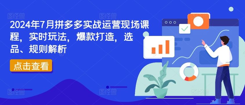 2024年7月拼多多实战运营现场课程,实时玩法,爆款打造,选品、规则解析-星火爱财