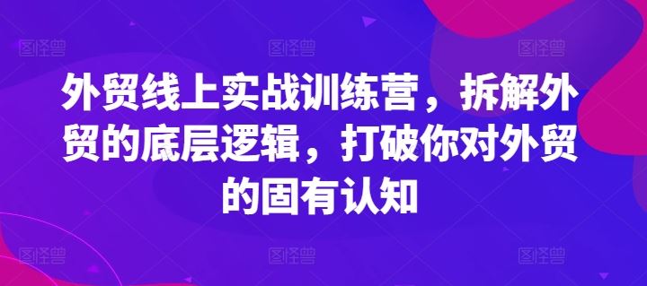 外贸线上实战训练营,拆解外贸的底层逻辑,打破你对外贸的固有认知-星火爱财