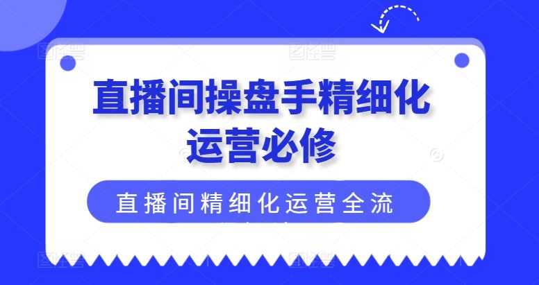 直播间操盘手精细化运营必修,直播间精细化运营全流程解读-星火爱财