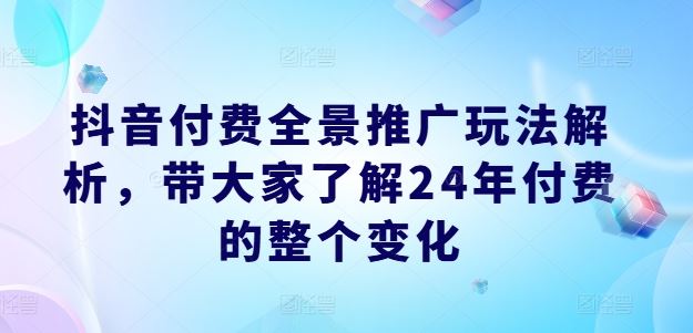 抖音付费全景推广玩法解析,带大家了解24年付费的整个变化-星火爱财