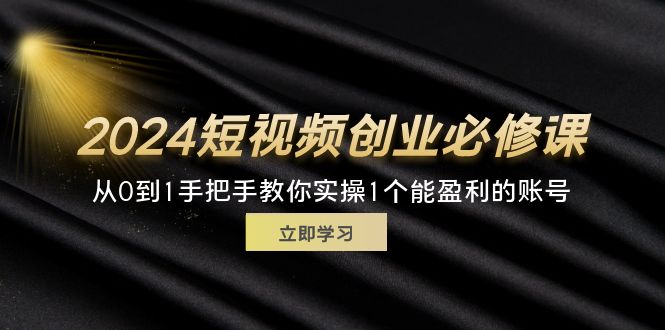 (11846期)2024短视频创业必修课,从0到1手把手教你实操1个能盈利的账号 (32节)-星火爱财