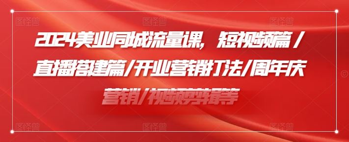 2024美业同城流量课,短视频篇 /直播搭建篇/开业营销打法/周年庆营销/视频剪辑等-星火爱财