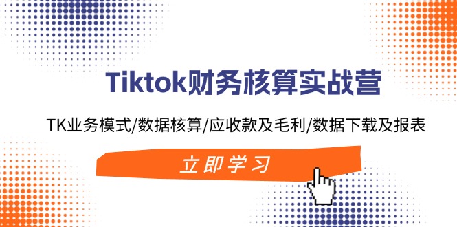 (11978期)Tiktok财务核算实战营:TK业务模式/数据核算/应收款及毛利/数据下载及报表-星火爱财
