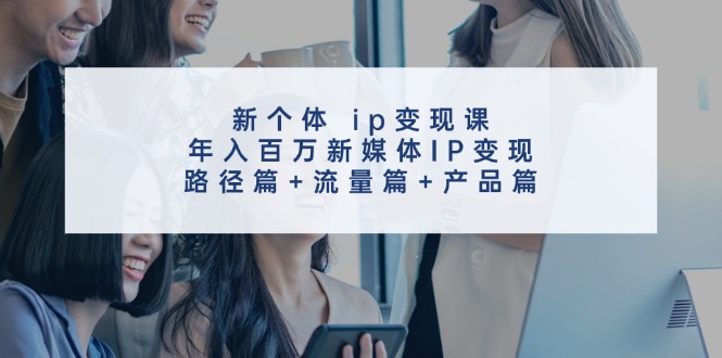 新个体ip变现课,年入百万新媒体IP变现,路径篇+流量篇+产品篇-星火爱财