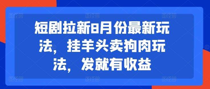 短剧拉新8月份最新玩法,挂羊头卖狗肉玩法,发就有收益-星火爱财
