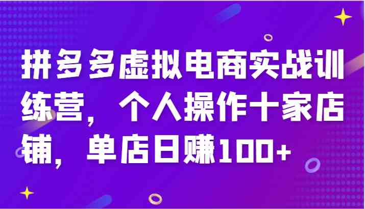 拼多多虚拟电商实战训练营,个人操作十家店铺,单店日赚100+-星火爱财