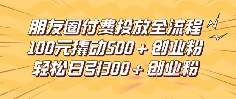 朋友圈高效付费投放全流程,100元撬动500+创业粉,日引流300加精准创业粉【揭秘】-星火爱财