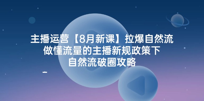主播运营8月新课,拉爆自然流,做懂流量的主播新规政策下,自然流破圈攻略-星火爱财