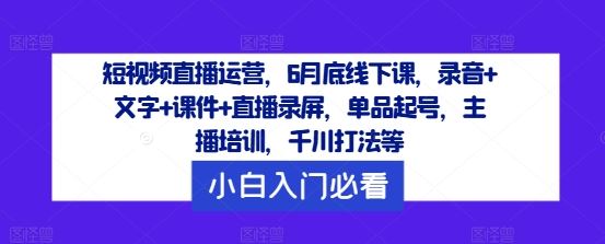 短视频直播运营,6月底线下课,录音+文字+课件+直播录屏,单品起号,主播培训,千川打法等-星火爱财