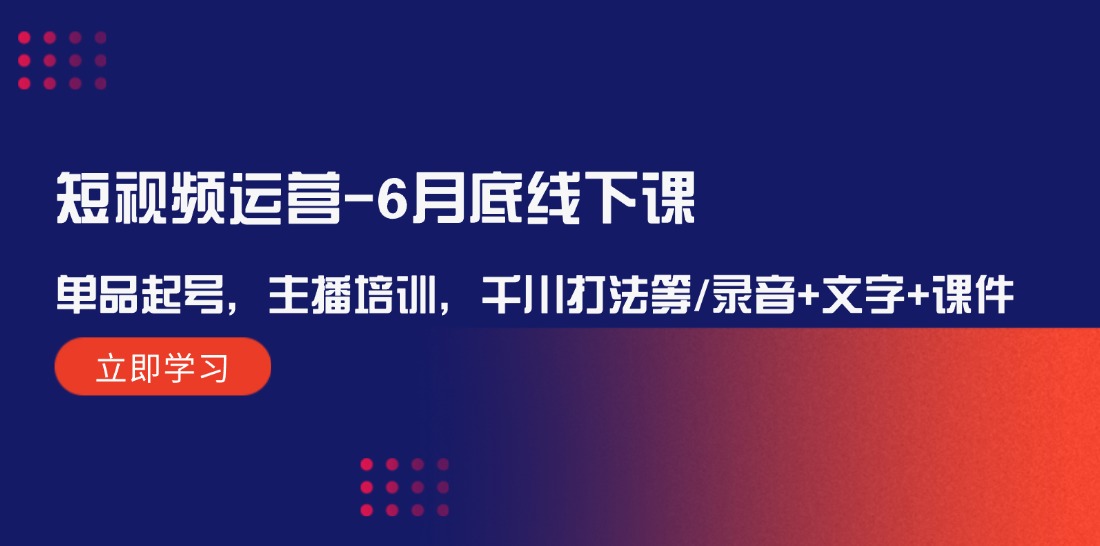 短视频运营6月底线下课:单品起号,主播培训,千川打法等/录音+文字+课件-星火爱财