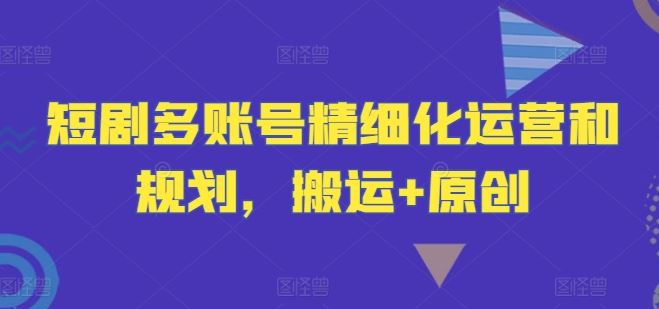 短剧多账号精细化运营和规划,搬运+原创-星火爱财