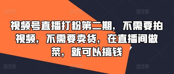 视频号直播打粉第二期,不需要拍视频,不需要卖货,在直播间做菜,就可以搞钱-星火爱财