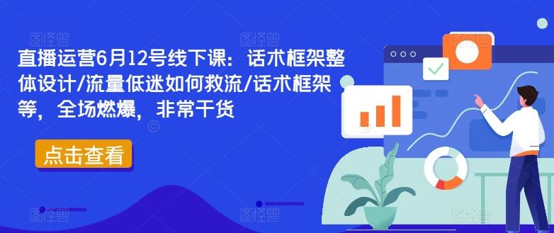 直播运营6月12号线下课:话术框架整体设计/流量低迷如何救流/话术框架等,全场燃爆,非常干货-星火爱财