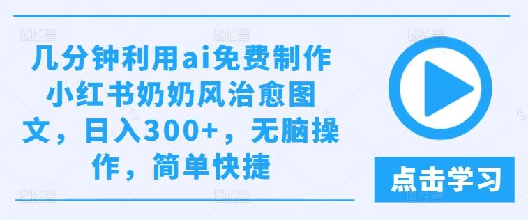 几分钟利用ai免费制作小红书奶奶风治愈图文,日入300+,无脑操作,简单快捷【揭秘】-星火爱财