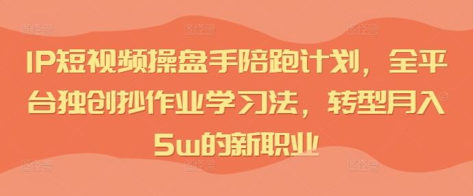 IP短视频操盘手陪跑计划,全平台独创抄作业学习法,转型月入5w的新职业-星火爱财