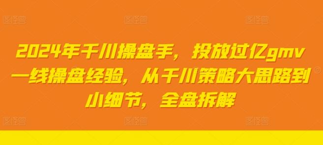 2024年千川操盘手,投放过亿gmv一线操盘经验,从千川策略大思路到小细节,全盘拆解-星火爱财