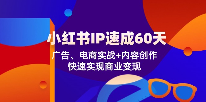 (12202期)小红书 IP速成60天:广告、电商实战+内容创作,快速实现商业变现-星火爱财