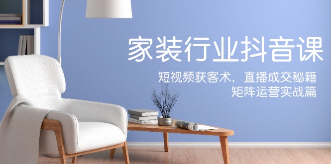 (12200期)家装抖音课:短视频获客术,直播成交秘籍,矩阵运营实战篇-星火爱财