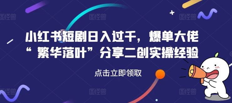 小红书短剧日入过千,爆单大佬“繁华落叶”分享二创实操经验-星火爱财