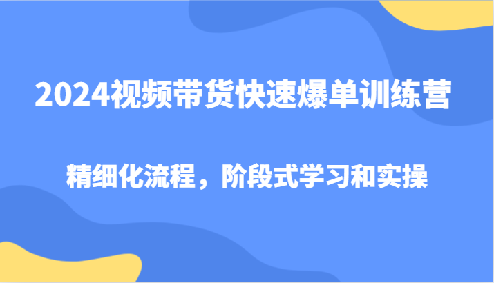 2024视频带货快速爆单训练营,精细化流程,阶段式学习和实操-星火爱财