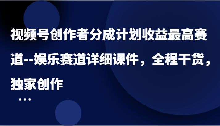 视频号创作者分成计划收益最高赛道–娱乐赛道详细课件,全程干货,独家创作-星火爱财