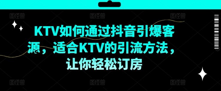 KTV抖音短视频营销,KTV如何通过抖音引爆客源,适合KTV的引流方法,让你轻松订房-星火爱财