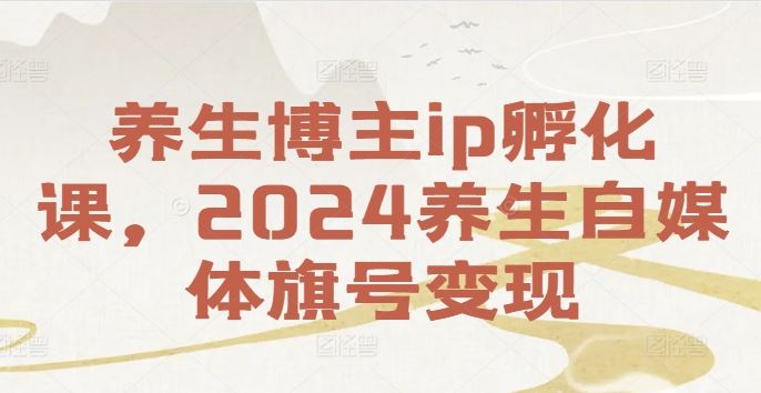 养生博主ip孵化课,2024养生自媒体旗号变现-星火爱财