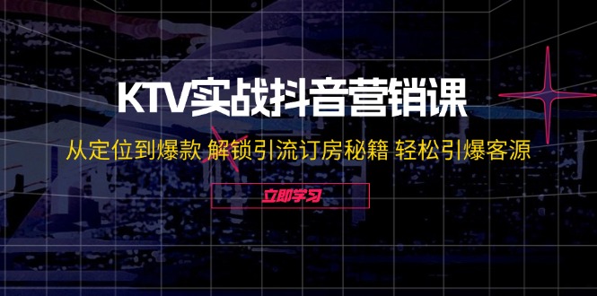(12261期)KTV实战抖音营销课:从定位到爆款 解锁引流订房秘籍 轻松引爆客源-无水印-星火爱财