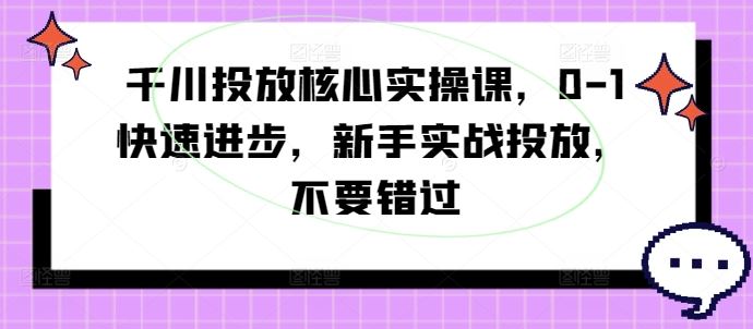 千川投放核心实操课,0-1快速进步,新手实战投放,不要错过-星火爱财