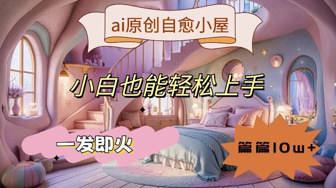 ai原创治愈小屋,小白也能轻松上手,一发即火,篇篇10w+【揭秘】-星火爱财