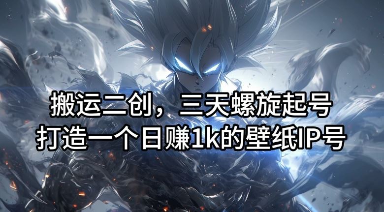 搬运二创,三天螺旋起号,打造一个日赚1k的壁纸IP号【揭秘】-星火爱财
