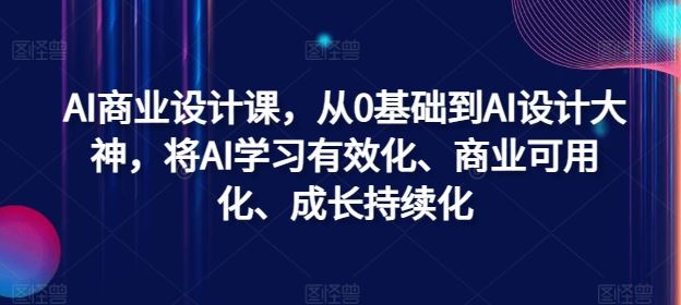AI商业设计课,从0基础到AI设计大神,将AI学习有效化、商业可用化、成长持续化-星火爱财