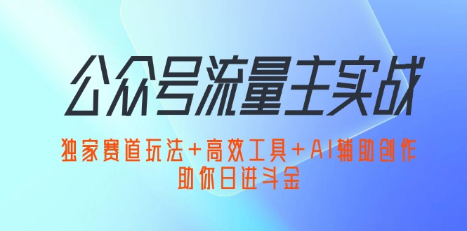 (12458期)公众号流量主实战:独家赛道玩法+高效工具+AI辅助创作,助你日进斗金-星火爱财