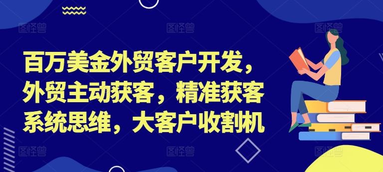 百万美金外贸客户开发,外贸主动获客,精准获客系统思维,大客户收割机-星火爱财