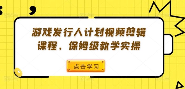 游戏发行人计划视频剪辑课程,保姆级教学实操-星火爱财