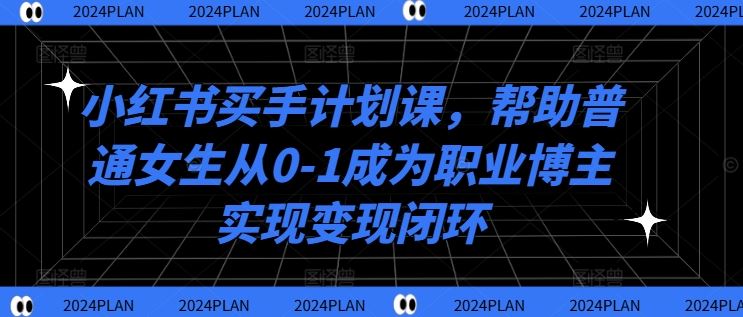 小红书买手计划课,帮助普通女生从0-1成为职业博主实现变现闭环-星火爱财