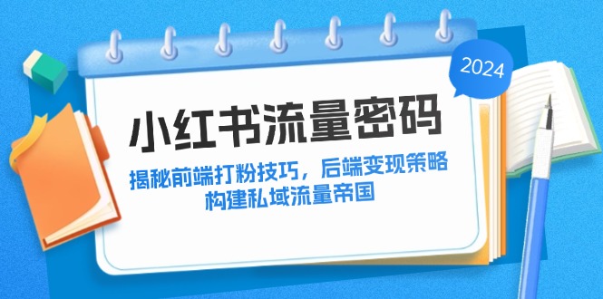 (12510期)小红书流量密码:揭秘前端打粉技巧,后端变现策略,构建私域流量帝国-星火爱财
