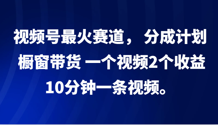 视频号最火赛道, 分成计划, 橱窗带货,一个视频2个收益,10分钟一条视频。-星火爱财