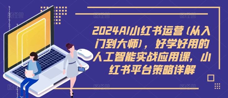 2024AI小红书运营(从入门到大师),好学好用的人工智能实战应用课,小红书平台策略详解-星火爱财