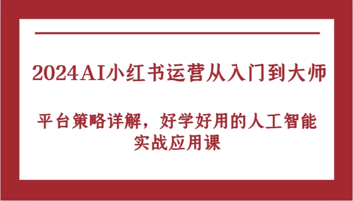 2024AI小红书运营从入门到大师,平台策略详解,好学好用的人工智能实战应用课-星火爱财