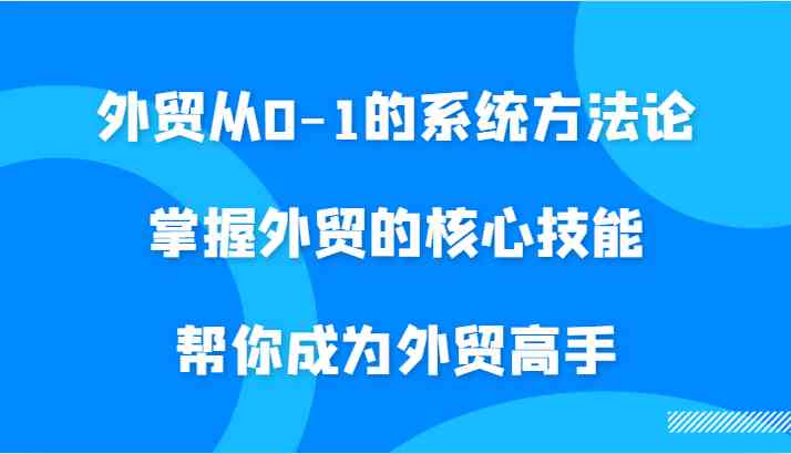 外贸从0-1的系统方法论,掌握外贸的核心技能,帮你成为外贸高手-星火爱财