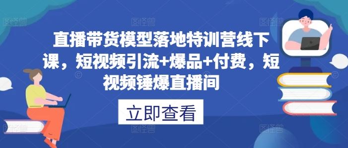 直播带货模型落地特训营线下课,短视频引流+爆品+付费,短视频锤爆直播间-星火爱财