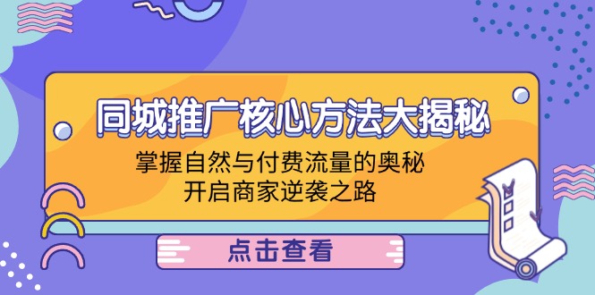 (12574期)同城推广核心方法大揭秘:掌握自然与付费流量的奥秘,开启商家逆袭之路-星火爱财
