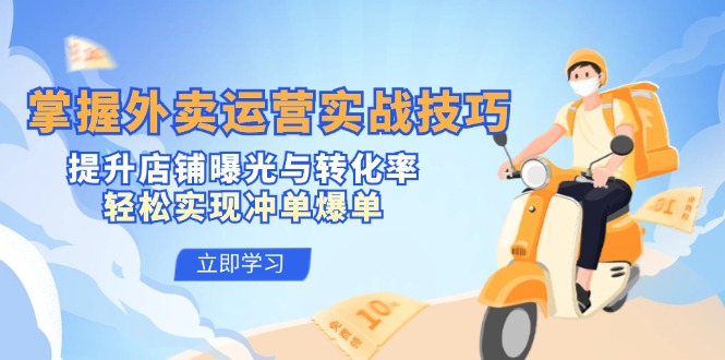 (12587期)掌握外卖运营实战技巧,提升店铺曝光与转化率,轻松实现冲单爆单-星火爱财