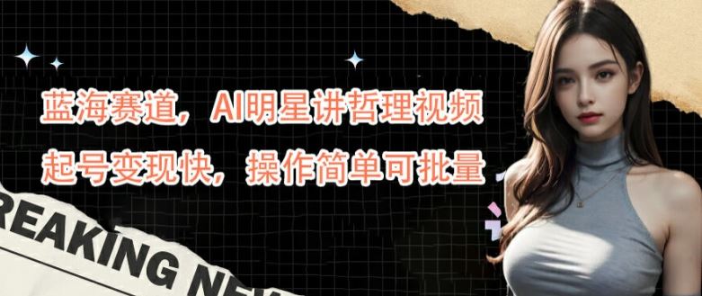 蓝海赛道,AI明星讲哲理视频,起号变现快,操作简单可批量【揭秘】-星火爱财