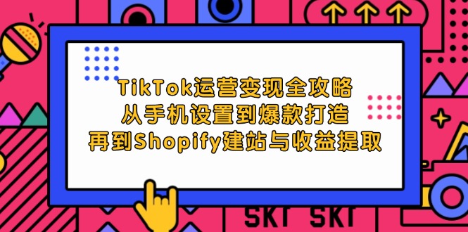 (12622期)TikTok运营变现全攻略:从手机设置到爆款打造,再到Shopify建站与收益提取-星火爱财